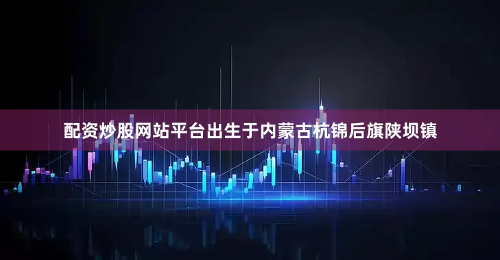 配资炒股网站平台出生于内蒙古杭锦后旗陕坝镇