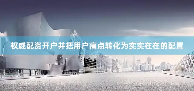 权威配资开户并把用户痛点转化为实实在在的配置