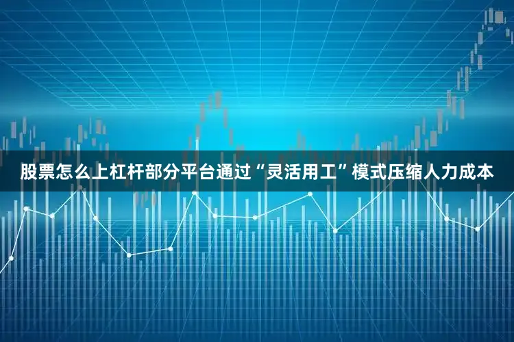 股票怎么上杠杆部分平台通过“灵活用工”模式压缩人力成本