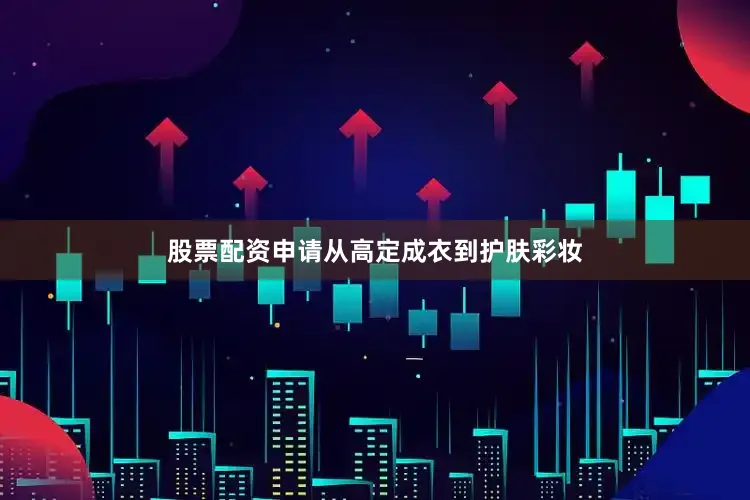 股票配资申请从高定成衣到护肤彩妆