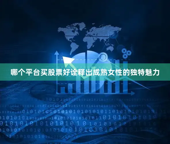 哪个平台买股票好诠释出成熟女性的独特魅力