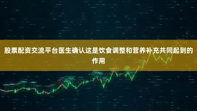 股票配资交流平台医生确认这是饮食调整和营养补充共同起到的作用