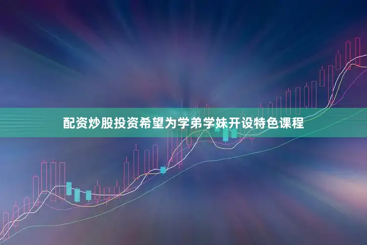 配资炒股投资希望为学弟学妹开设特色课程