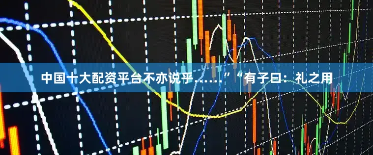 中国十大配资平台不亦说乎……”“有子曰：礼之用