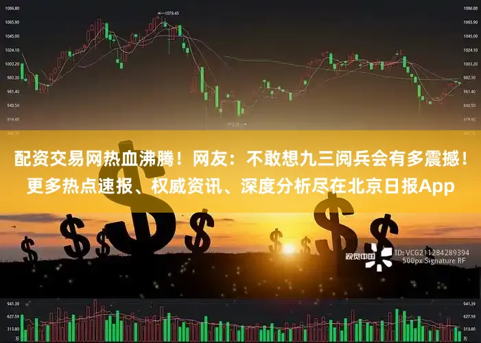 配资交易网热血沸腾！网友：不敢想九三阅兵会有多震撼！更多热点速报、权威资讯、深度分析尽在北京日报App